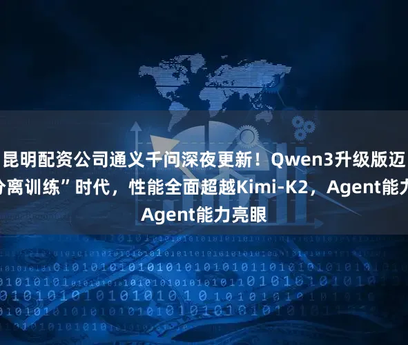 昆明配资公司通义千问深夜更新！Qwen3升级版迈向“分离训练”时代，性能全面超越Kimi-K2，Agent能力亮眼