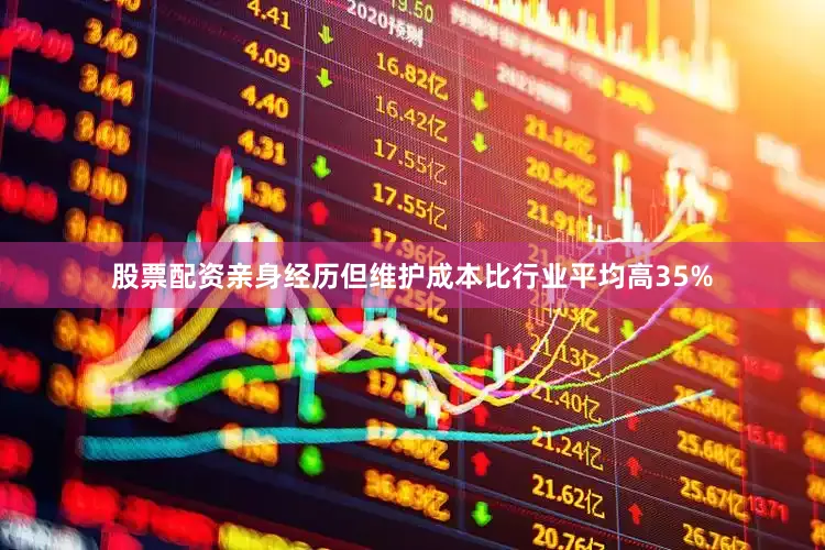 股票配资亲身经历但维护成本比行业平均高35%