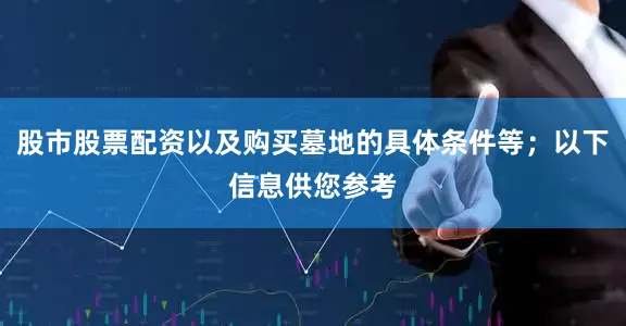 股市股票配资以及购买墓地的具体条件等；以下信息供您参考