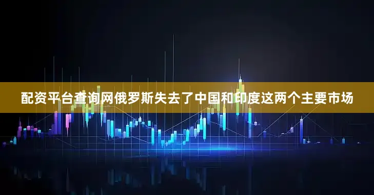 配资平台查询网俄罗斯失去了中国和印度这两个主要市场