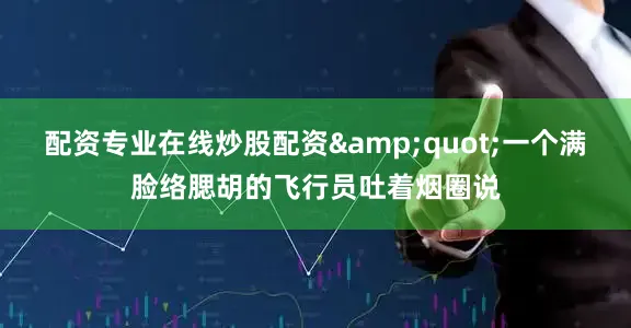 配资专业在线炒股配资&quot;一个满脸络腮胡的飞行员吐着烟圈说