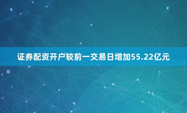 证券配资开户较前一交易日增加55.22亿元