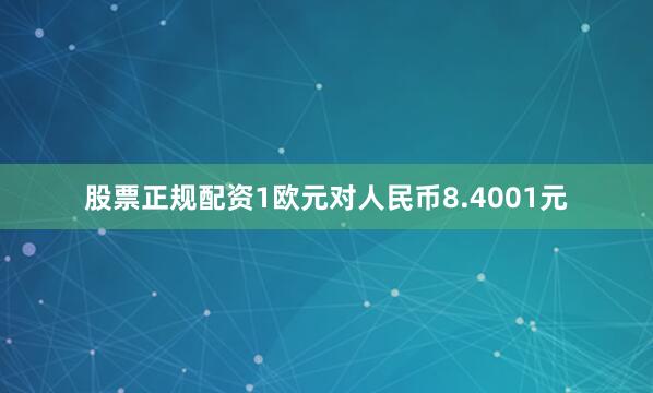 股票正规配资1欧元对人民币8.4001元