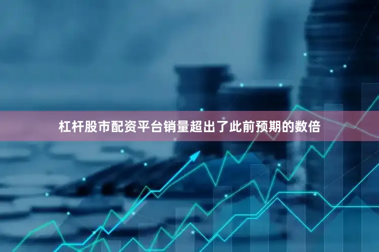 杠杆股市配资平台销量超出了此前预期的数倍