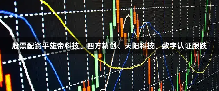 股票配资平雄帝科技、四方精创、天阳科技、数字认证跟跌