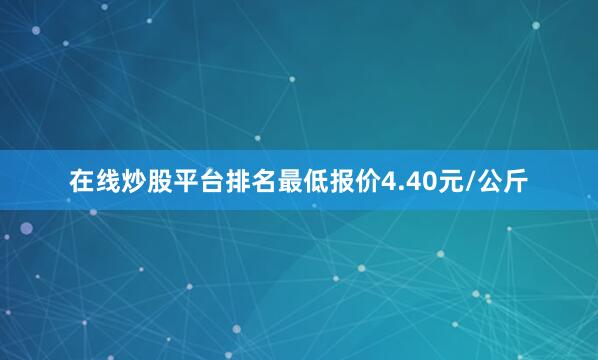 在线炒股平台排名最低报价4.40元/公斤