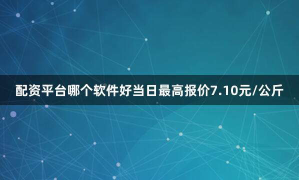配资平台哪个软件好当日最高报价7.10元/公斤