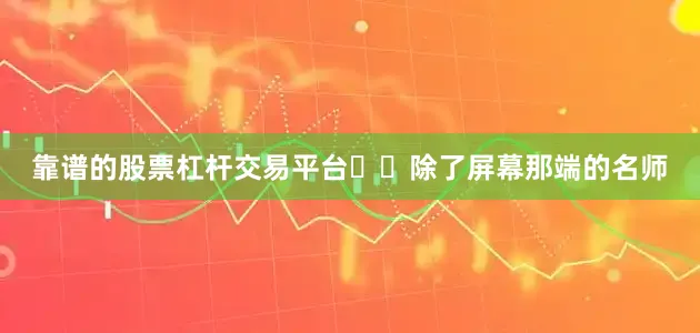 靠谱的股票杠杆交易平台  除了屏幕那端的名师