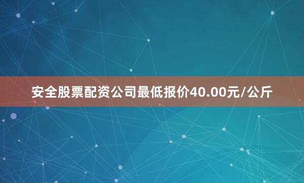 安全股票配资公司最低报价40.00元/公斤