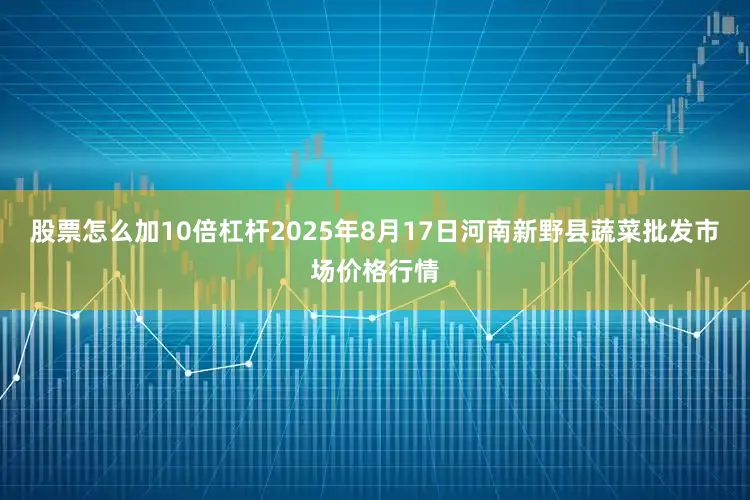 股票怎么加10倍杠杆2025年8月17日河南新野县蔬菜批发市场价格行情