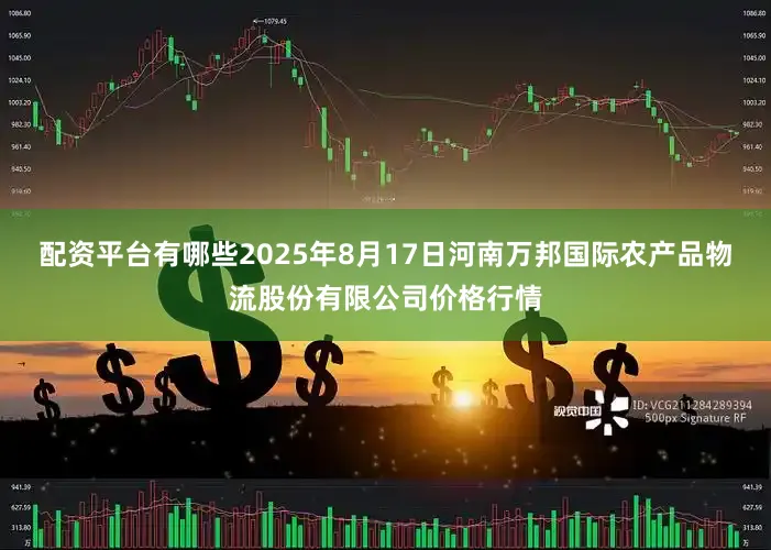 配资平台有哪些2025年8月17日河南万邦国际农产品物流股份有限公司价格行情