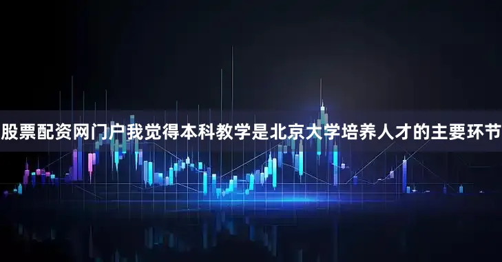 股票配资网门户我觉得本科教学是北京大学培养人才的主要环节
