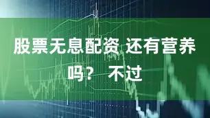 股票无息配资 还有营养吗？ 不过