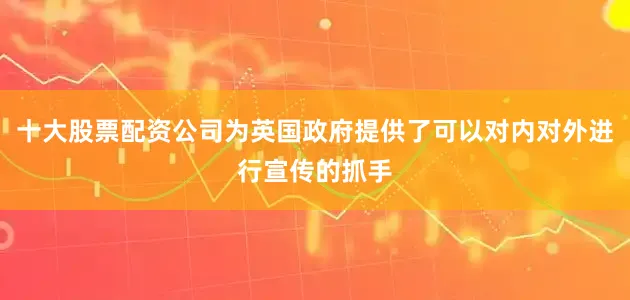 十大股票配资公司为英国政府提供了可以对内对外进行宣传的抓手