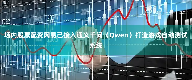 场内股票配资网易已接入通义千问（Qwen）打造游戏自动测试系统