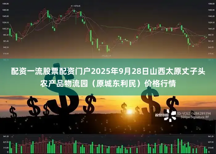 配资一流股票配资门户2025年9月28日山西太原丈子头农产品物流园（原城东利民）价格行情