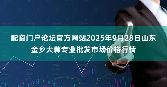 配资门户论坛官方网站2025年9月28日山东金乡大蒜专业批发市场价格行情