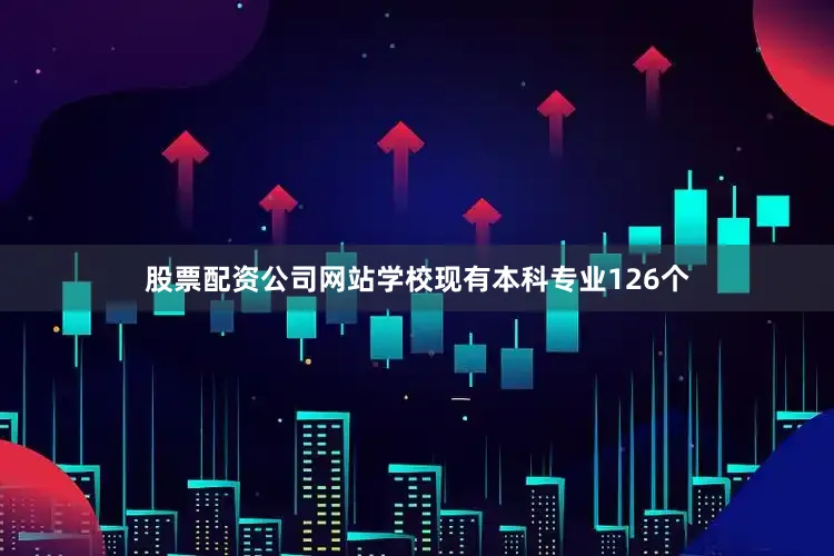 股票配资公司网站学校现有本科专业126个