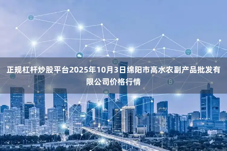 正规杠杆炒股平台2025年10月3日绵阳市高水农副产品批发有限公司价格行情