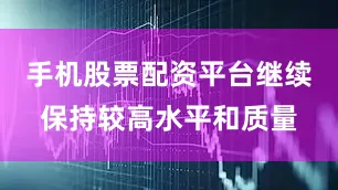 手机股票配资平台继续保持较高水平和质量