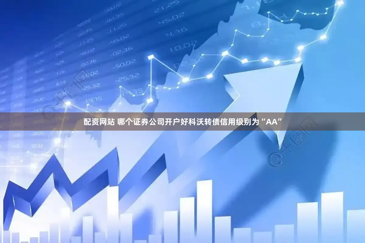 配资网站 哪个证券公司开户好科沃转债信用级别为“AA”
