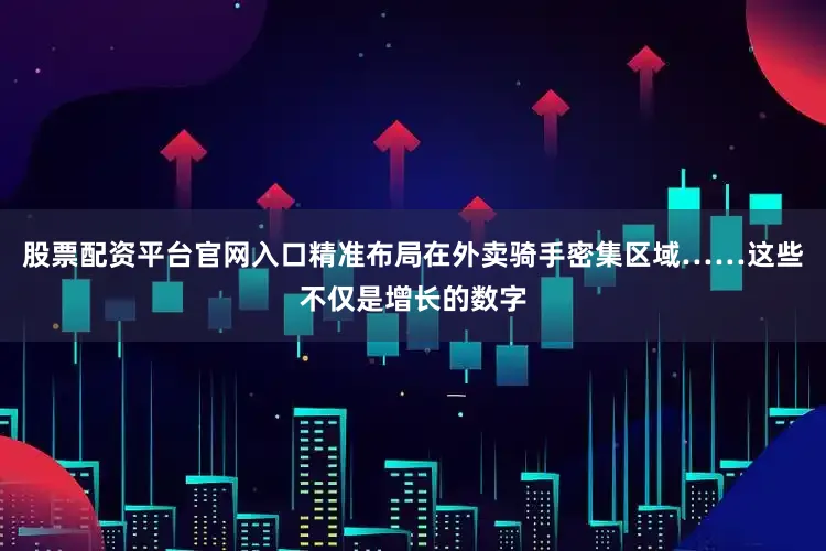 股票配资平台官网入口精准布局在外卖骑手密集区域……这些不仅是增长的数字