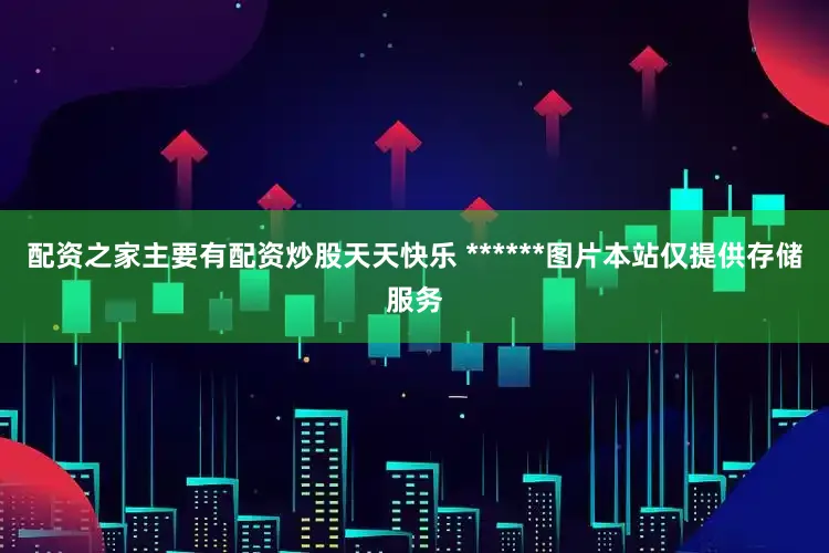 配资之家主要有配资炒股天天快乐 ******图片本站仅提供存储服务