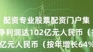 配资专业股票配资门户集团调整后净利润达102亿元人民币（按年增长64%